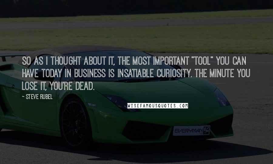 Steve Rubel Quotes: So as I thought about it, the most important "tool" you can have today in business is insatiable curiosity. The minute you lose it, you're dead.