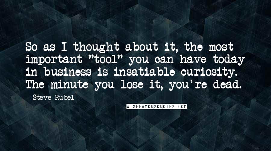 Steve Rubel Quotes: So as I thought about it, the most important "tool" you can have today in business is insatiable curiosity. The minute you lose it, you're dead.