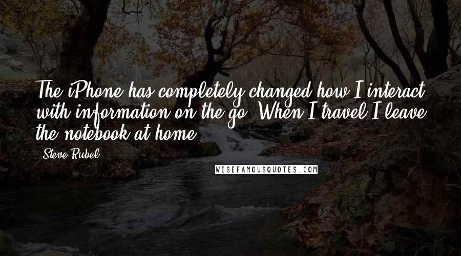 Steve Rubel Quotes: The iPhone has completely changed how I interact with information on the go. When I travel I leave the notebook at home.