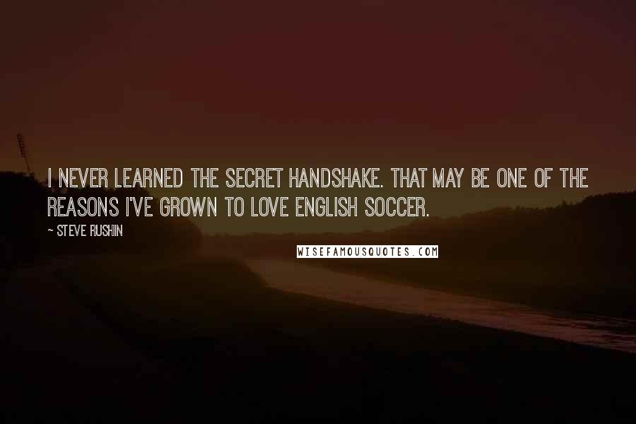 Steve Rushin Quotes: I never learned the secret handshake. That may be one of the reasons I've grown to love English soccer.