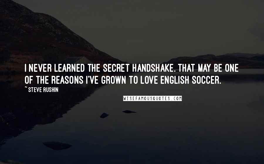 Steve Rushin Quotes: I never learned the secret handshake. That may be one of the reasons I've grown to love English soccer.