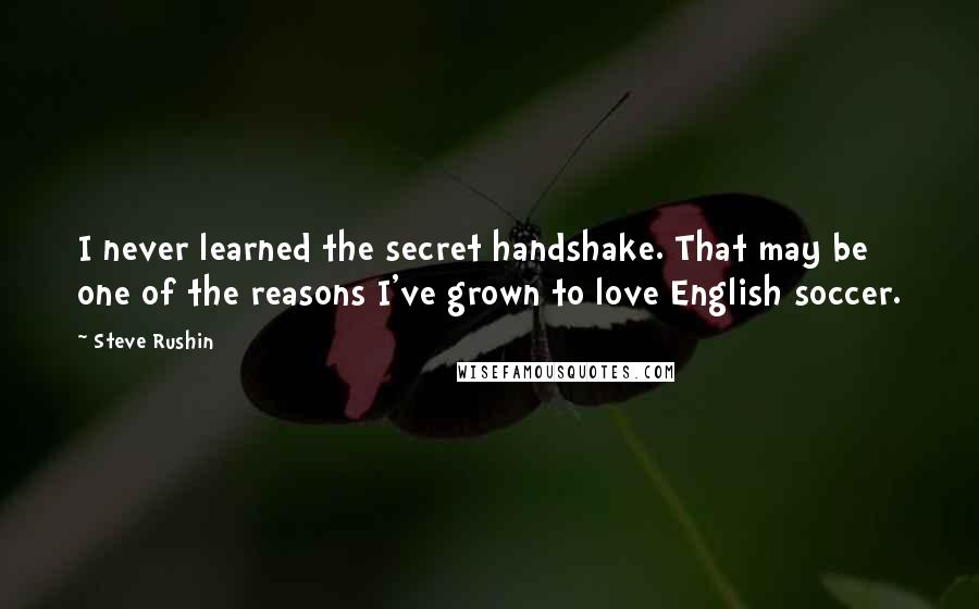 Steve Rushin Quotes: I never learned the secret handshake. That may be one of the reasons I've grown to love English soccer.