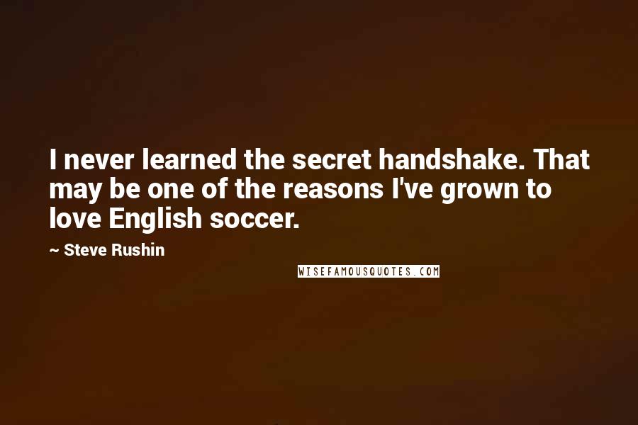 Steve Rushin Quotes: I never learned the secret handshake. That may be one of the reasons I've grown to love English soccer.