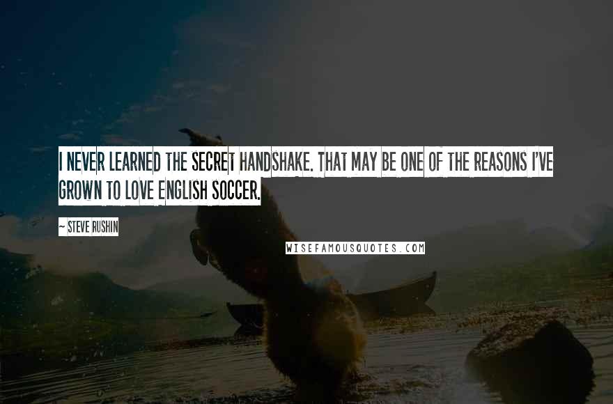 Steve Rushin Quotes: I never learned the secret handshake. That may be one of the reasons I've grown to love English soccer.