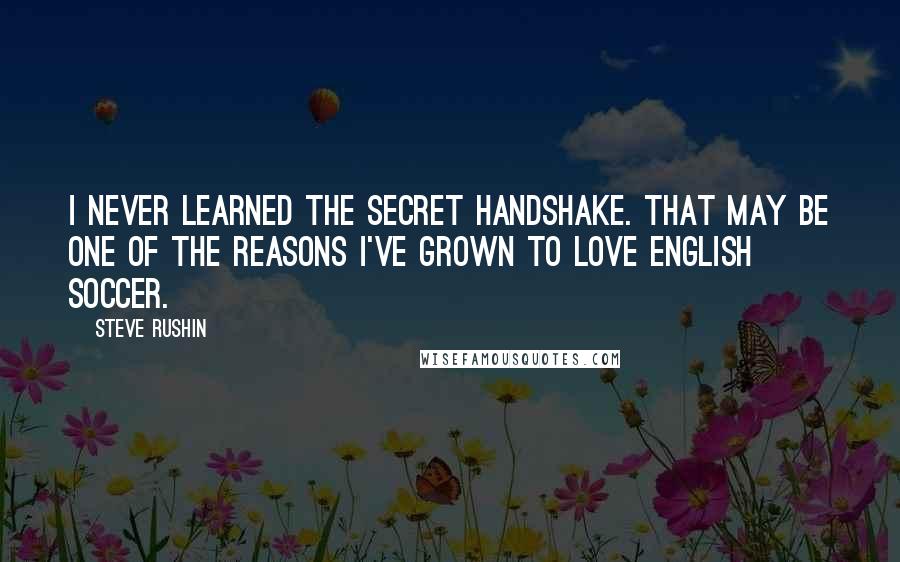 Steve Rushin Quotes: I never learned the secret handshake. That may be one of the reasons I've grown to love English soccer.