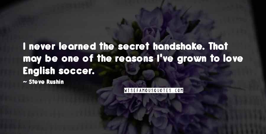 Steve Rushin Quotes: I never learned the secret handshake. That may be one of the reasons I've grown to love English soccer.