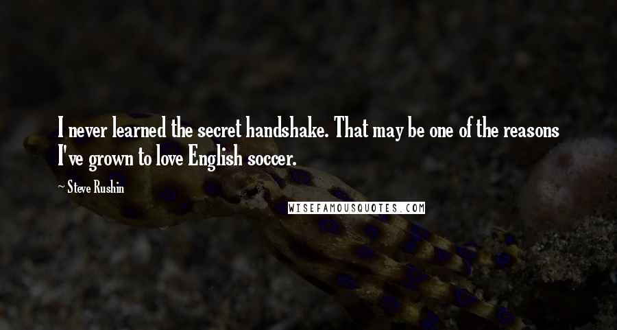 Steve Rushin Quotes: I never learned the secret handshake. That may be one of the reasons I've grown to love English soccer.