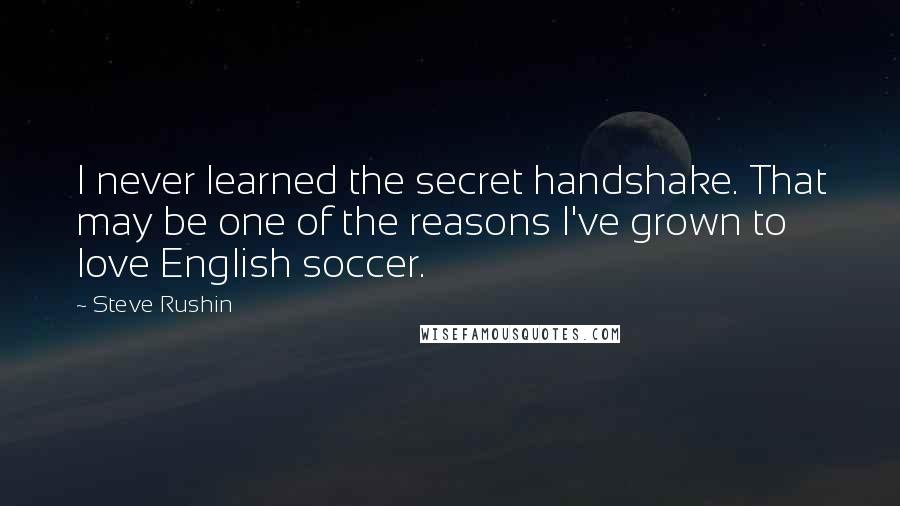 Steve Rushin Quotes: I never learned the secret handshake. That may be one of the reasons I've grown to love English soccer.