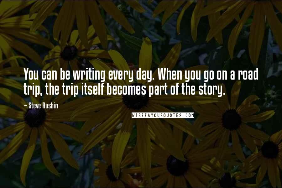 Steve Rushin Quotes: You can be writing every day. When you go on a road trip, the trip itself becomes part of the story.