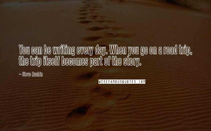 Steve Rushin Quotes: You can be writing every day. When you go on a road trip, the trip itself becomes part of the story.