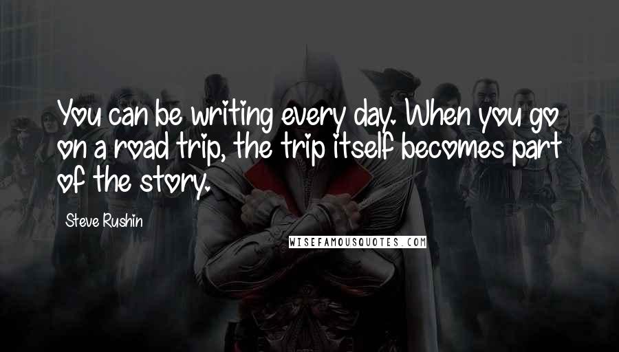 Steve Rushin Quotes: You can be writing every day. When you go on a road trip, the trip itself becomes part of the story.