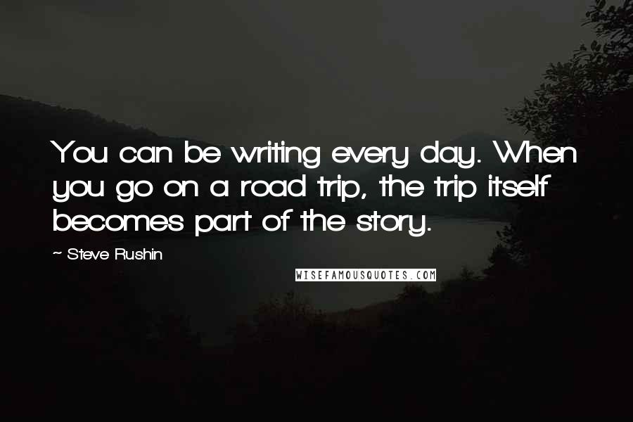 Steve Rushin Quotes: You can be writing every day. When you go on a road trip, the trip itself becomes part of the story.