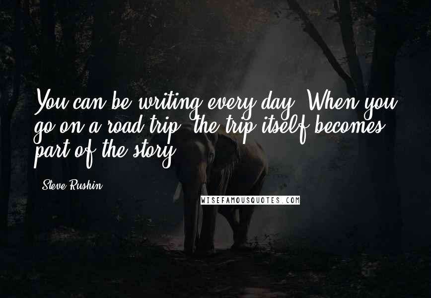 Steve Rushin Quotes: You can be writing every day. When you go on a road trip, the trip itself becomes part of the story.