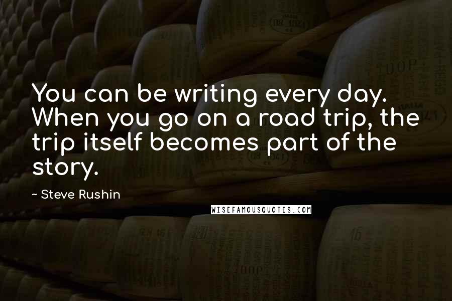 Steve Rushin Quotes: You can be writing every day. When you go on a road trip, the trip itself becomes part of the story.