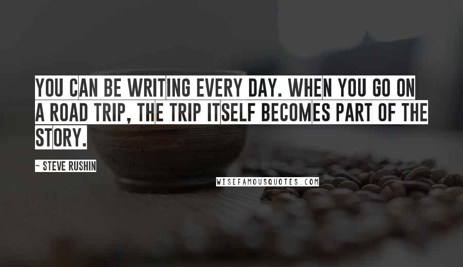 Steve Rushin Quotes: You can be writing every day. When you go on a road trip, the trip itself becomes part of the story.