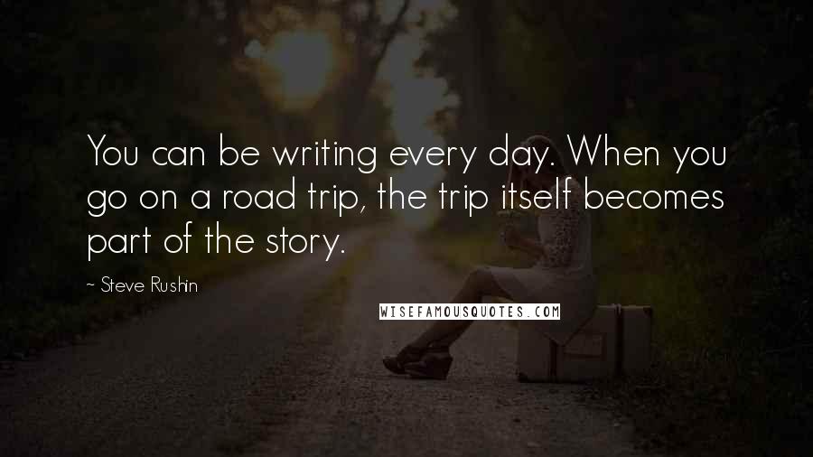 Steve Rushin Quotes: You can be writing every day. When you go on a road trip, the trip itself becomes part of the story.