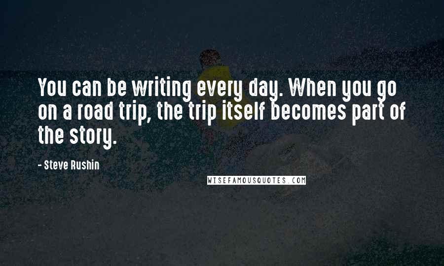 Steve Rushin Quotes: You can be writing every day. When you go on a road trip, the trip itself becomes part of the story.