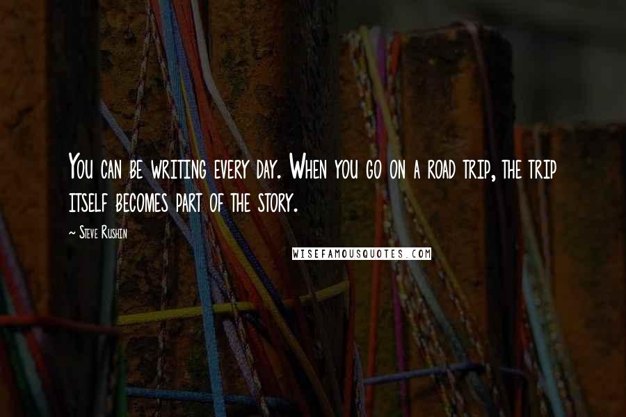 Steve Rushin Quotes: You can be writing every day. When you go on a road trip, the trip itself becomes part of the story.