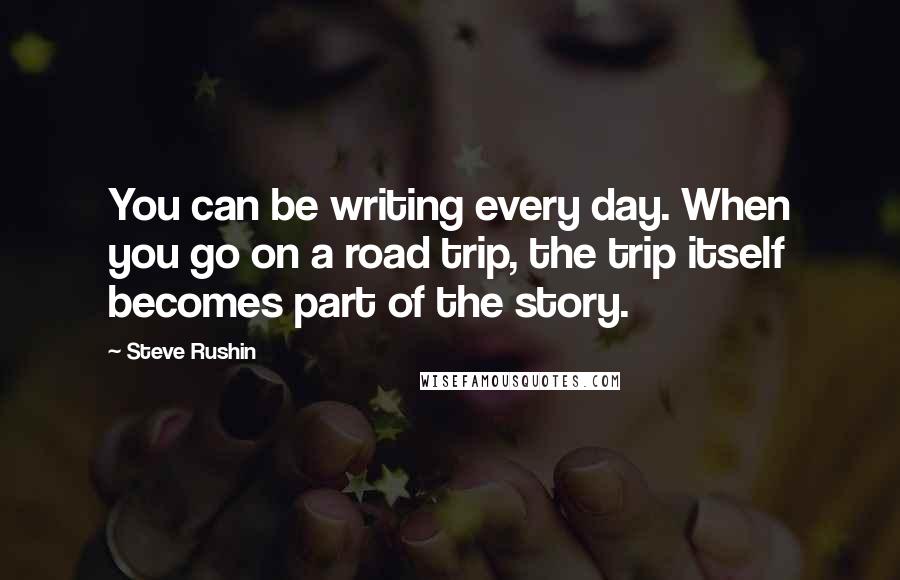 Steve Rushin Quotes: You can be writing every day. When you go on a road trip, the trip itself becomes part of the story.