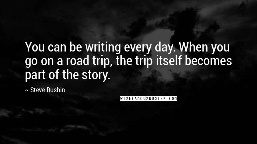 Steve Rushin Quotes: You can be writing every day. When you go on a road trip, the trip itself becomes part of the story.