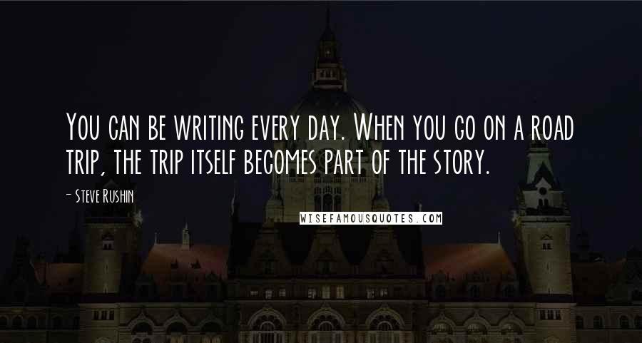 Steve Rushin Quotes: You can be writing every day. When you go on a road trip, the trip itself becomes part of the story.