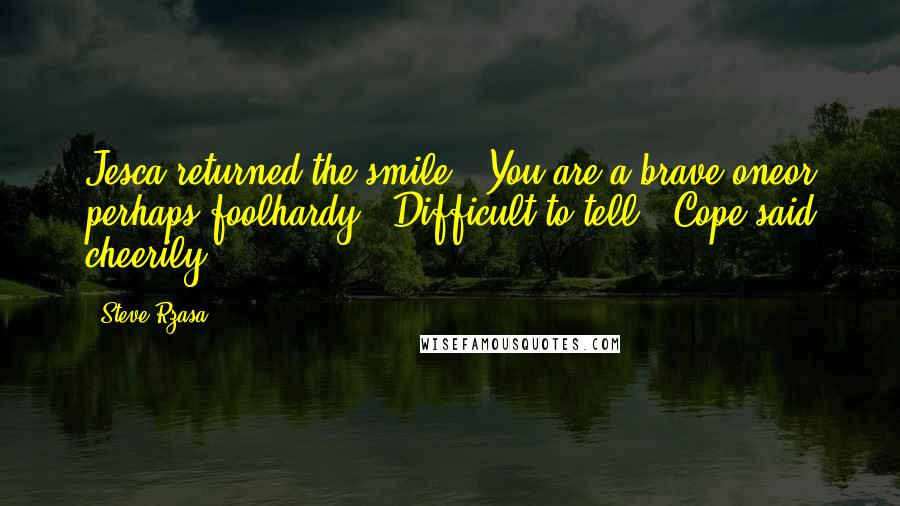 Steve Rzasa Quotes: Jesca returned the smile. 'You are a brave oneor perhaps foolhardy.''Difficult to tell,' Cope said cheerily.