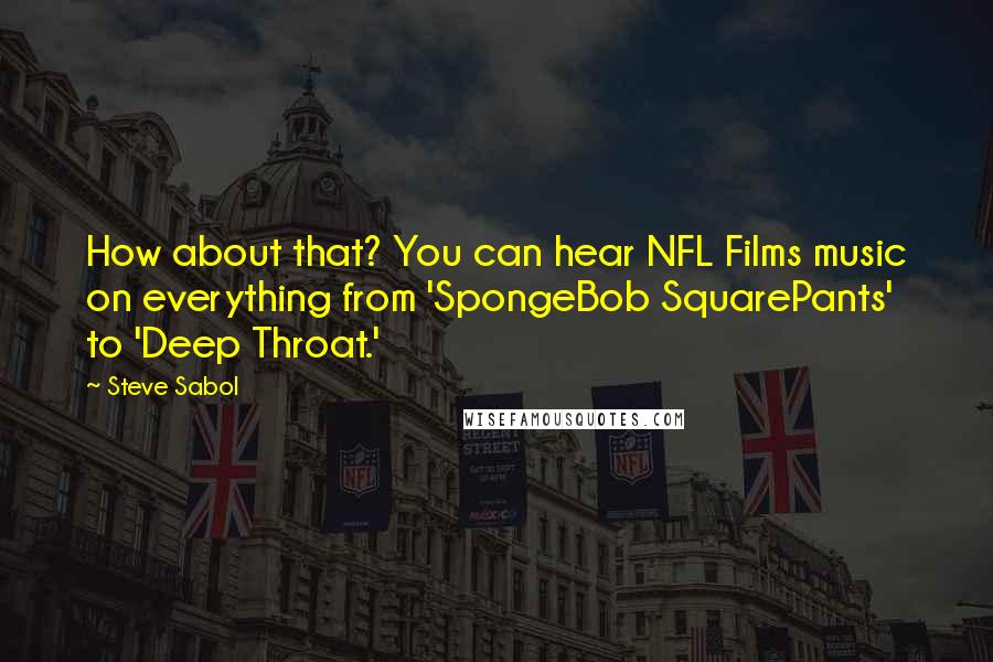 Steve Sabol Quotes: How about that? You can hear NFL Films music on everything from 'SpongeBob SquarePants' to 'Deep Throat.'