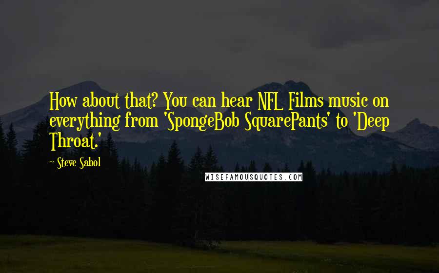 Steve Sabol Quotes: How about that? You can hear NFL Films music on everything from 'SpongeBob SquarePants' to 'Deep Throat.'