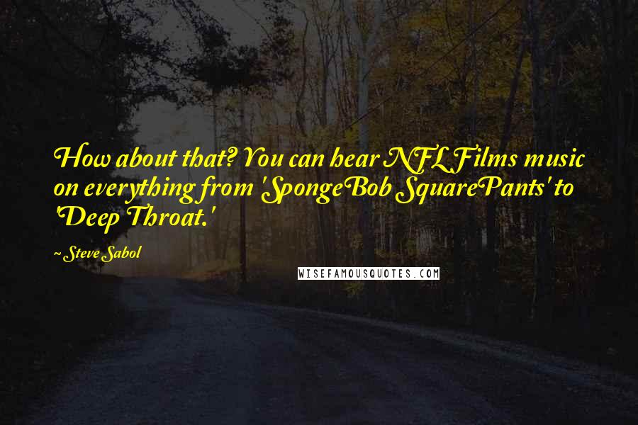 Steve Sabol Quotes: How about that? You can hear NFL Films music on everything from 'SpongeBob SquarePants' to 'Deep Throat.'
