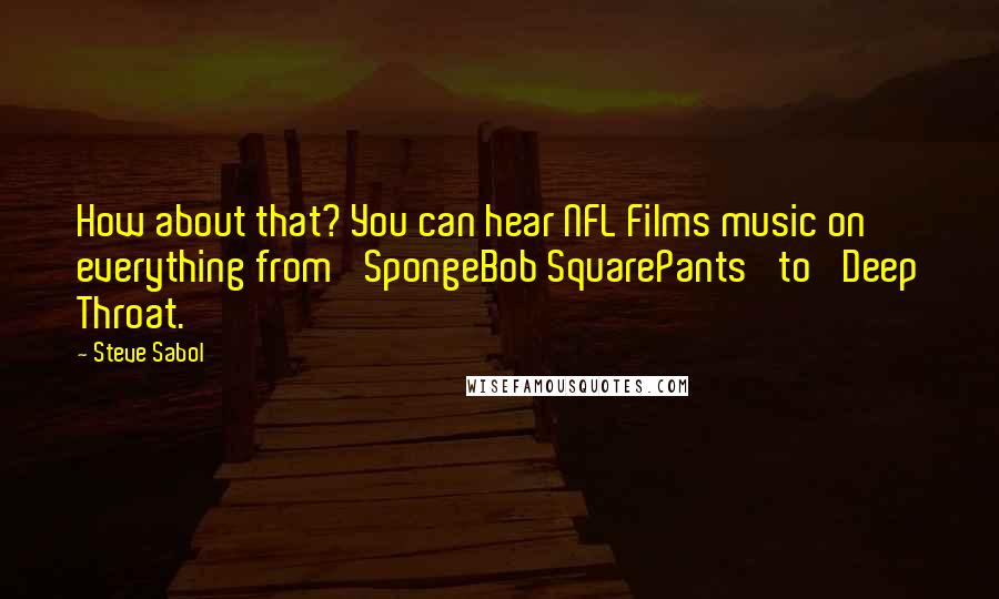 Steve Sabol Quotes: How about that? You can hear NFL Films music on everything from 'SpongeBob SquarePants' to 'Deep Throat.'