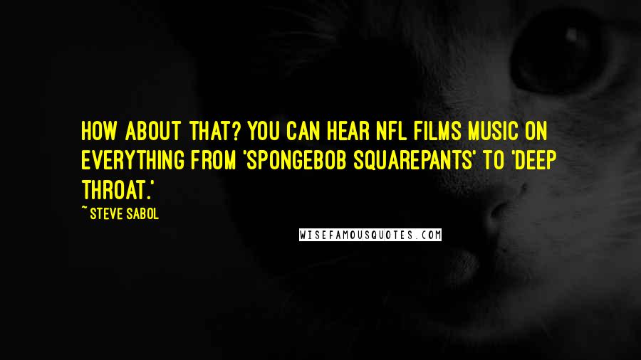 Steve Sabol Quotes: How about that? You can hear NFL Films music on everything from 'SpongeBob SquarePants' to 'Deep Throat.'