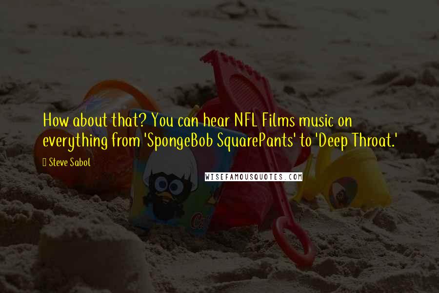 Steve Sabol Quotes: How about that? You can hear NFL Films music on everything from 'SpongeBob SquarePants' to 'Deep Throat.'