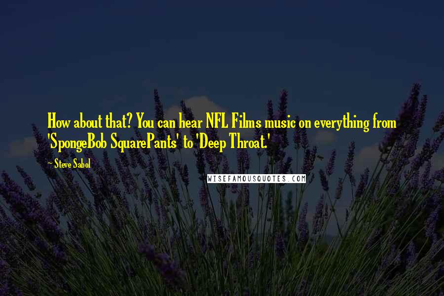 Steve Sabol Quotes: How about that? You can hear NFL Films music on everything from 'SpongeBob SquarePants' to 'Deep Throat.'