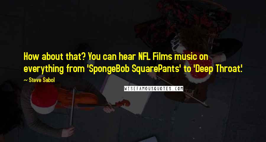 Steve Sabol Quotes: How about that? You can hear NFL Films music on everything from 'SpongeBob SquarePants' to 'Deep Throat.'