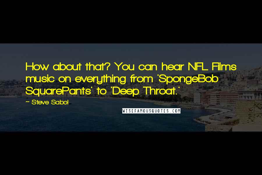 Steve Sabol Quotes: How about that? You can hear NFL Films music on everything from 'SpongeBob SquarePants' to 'Deep Throat.'