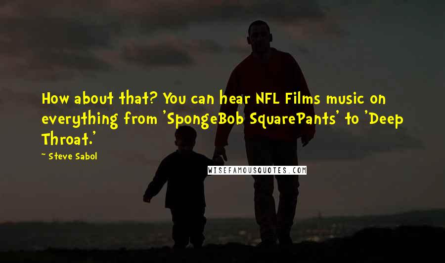 Steve Sabol Quotes: How about that? You can hear NFL Films music on everything from 'SpongeBob SquarePants' to 'Deep Throat.'