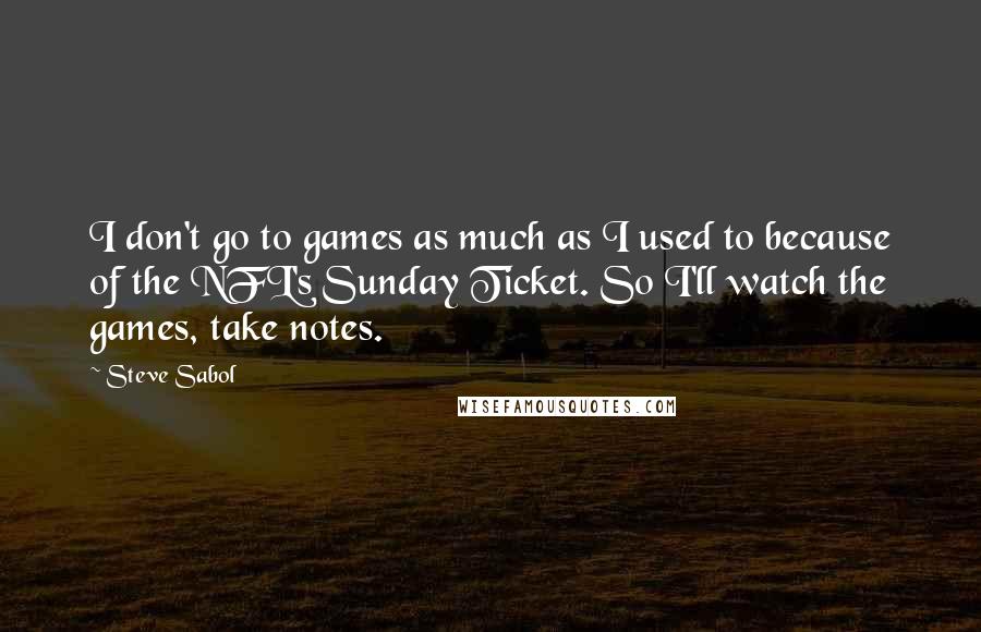 Steve Sabol Quotes: I don't go to games as much as I used to because of the NFL's Sunday Ticket. So I'll watch the games, take notes.