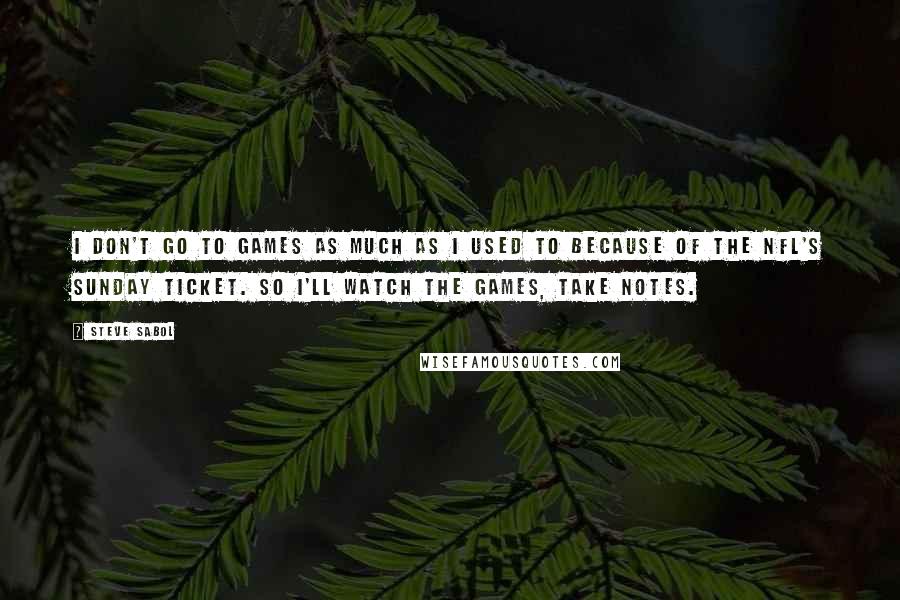 Steve Sabol Quotes: I don't go to games as much as I used to because of the NFL's Sunday Ticket. So I'll watch the games, take notes.