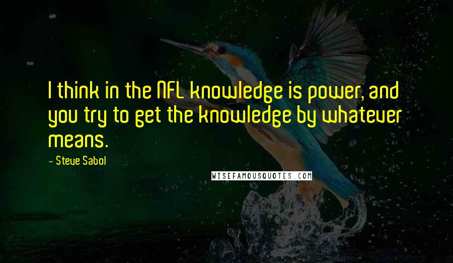 Steve Sabol Quotes: I think in the NFL knowledge is power, and you try to get the knowledge by whatever means.