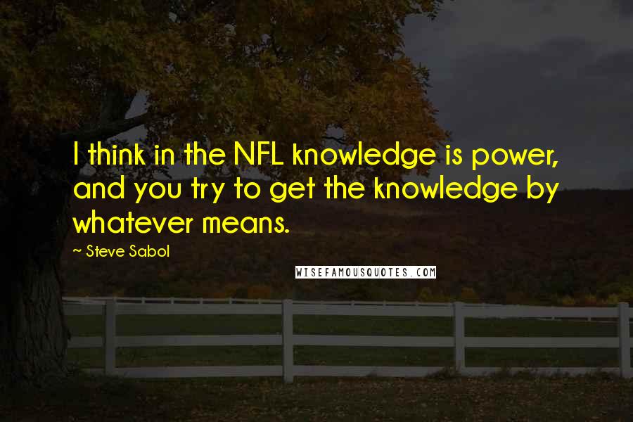 Steve Sabol Quotes: I think in the NFL knowledge is power, and you try to get the knowledge by whatever means.