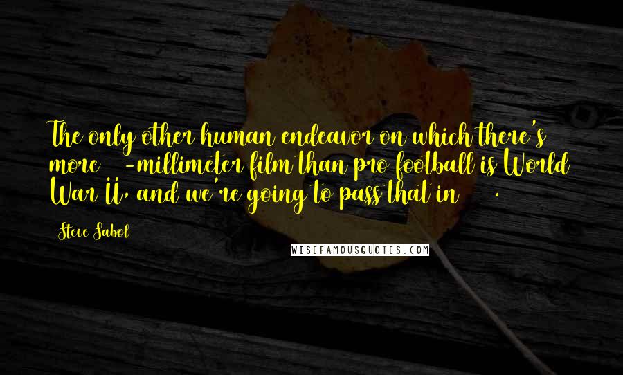 Steve Sabol Quotes: The only other human endeavor on which there's more 16-millimeter film than pro football is World War II, and we're going to pass that in 2013.