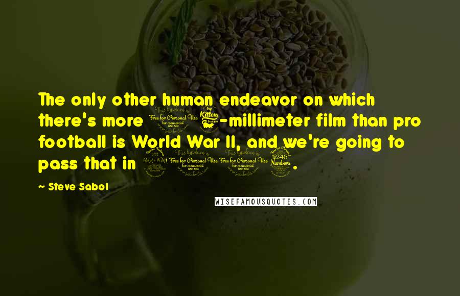 Steve Sabol Quotes: The only other human endeavor on which there's more 16-millimeter film than pro football is World War II, and we're going to pass that in 2013.