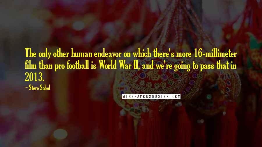 Steve Sabol Quotes: The only other human endeavor on which there's more 16-millimeter film than pro football is World War II, and we're going to pass that in 2013.