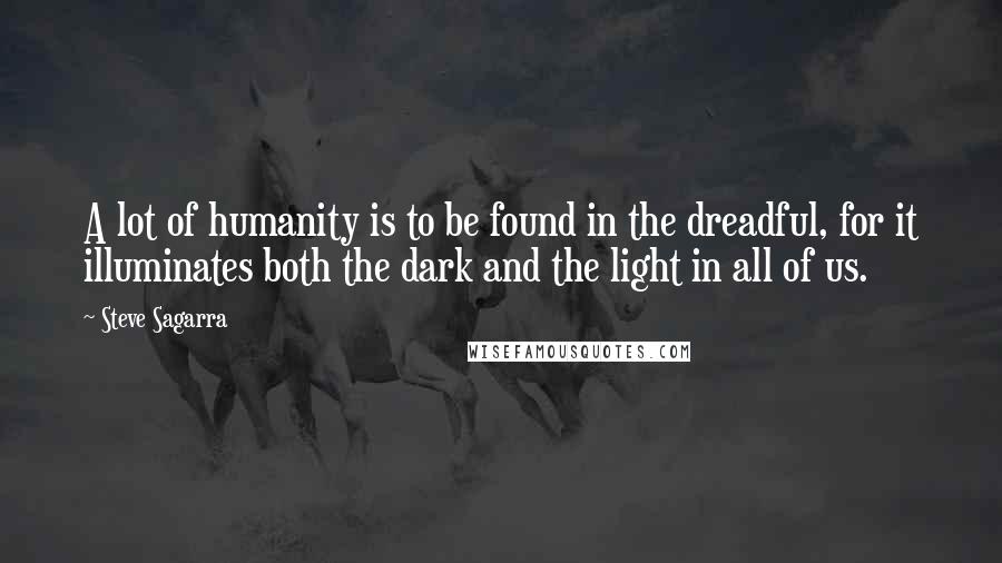 Steve Sagarra Quotes: A lot of humanity is to be found in the dreadful, for it illuminates both the dark and the light in all of us.