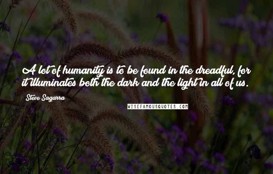Steve Sagarra Quotes: A lot of humanity is to be found in the dreadful, for it illuminates both the dark and the light in all of us.