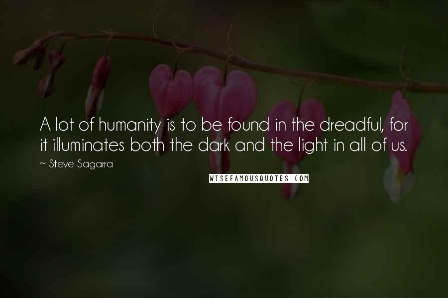 Steve Sagarra Quotes: A lot of humanity is to be found in the dreadful, for it illuminates both the dark and the light in all of us.