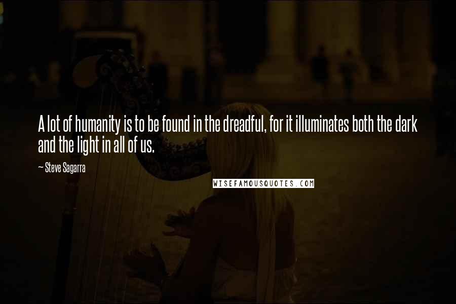 Steve Sagarra Quotes: A lot of humanity is to be found in the dreadful, for it illuminates both the dark and the light in all of us.