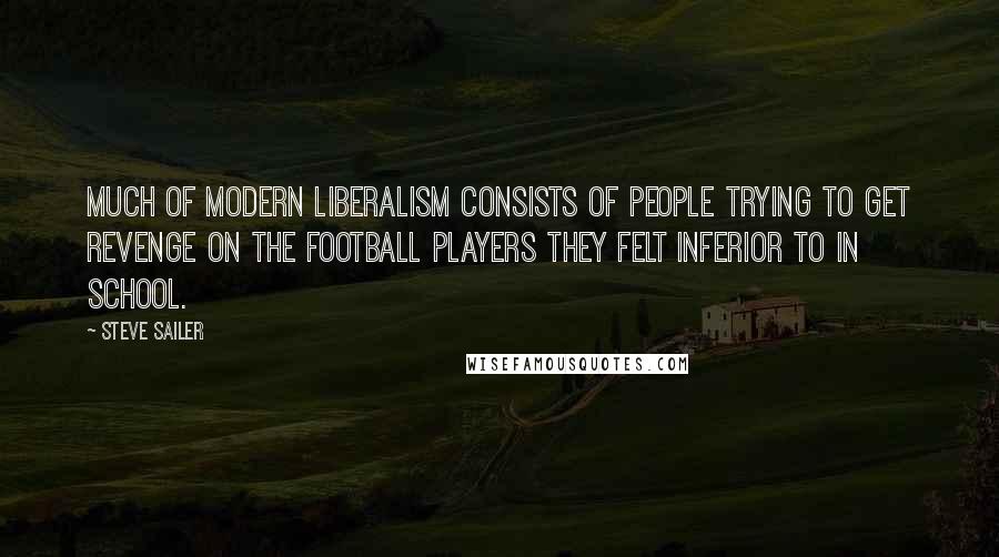 Steve Sailer Quotes: Much of modern liberalism consists of people trying to get revenge on the football players they felt inferior to in school.