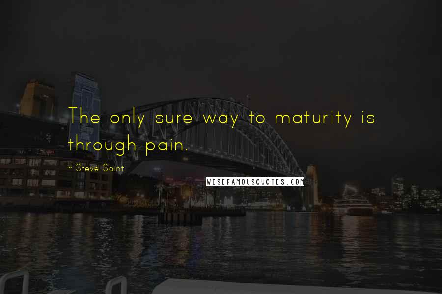 Steve Saint Quotes: The only sure way to maturity is through pain.