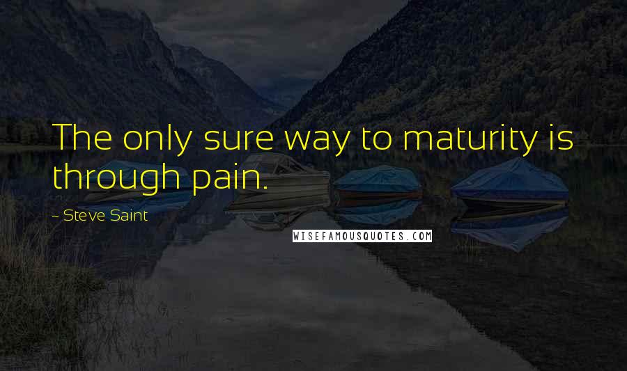 Steve Saint Quotes: The only sure way to maturity is through pain.